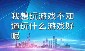 我想玩游戏不知道玩什么游戏好呢