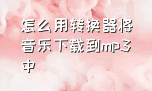 怎么用转换器将音乐下载到mp3中