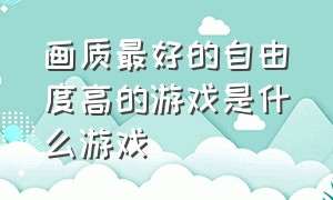 画质最好的自由度高的游戏是什么游戏