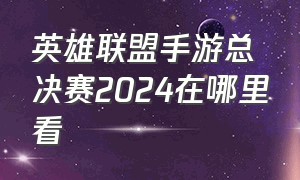 英雄联盟手游总决赛2024在哪里看