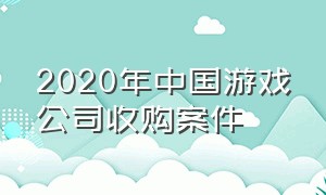 2020年中国游戏公司收购案件