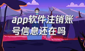 app软件注销账号信息还在吗