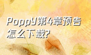 PoppY第4章预告怎么下载?