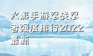 火影手游忍战忍者强度排行2022最新