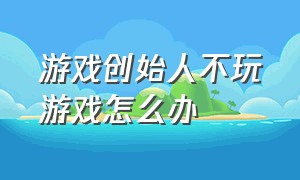 游戏创始人不玩游戏怎么办