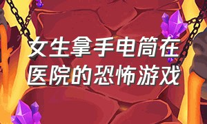 女生拿手电筒在医院的恐怖游戏