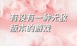 有没有一种无敌版本的游戏