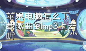 苹果电脑怎么下载歌曲到mp3上去听