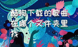 酷狗下载的歌曲在哪个文件夹里找