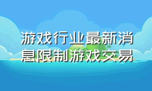 游戏行业最新消息限制游戏交易