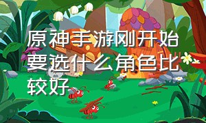 原神手游刚开始要选什么角色比较好