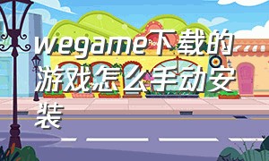 wegame下载的游戏怎么手动安装