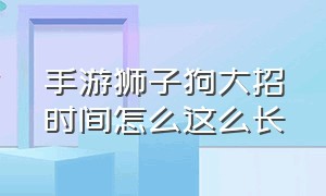 手游狮子狗大招时间怎么这么长