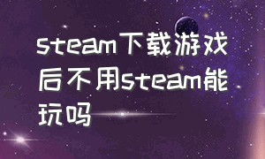 steam下载游戏后不用steam能玩吗