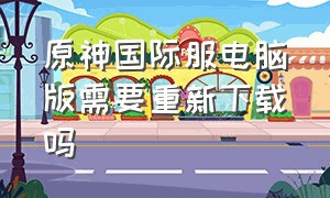 原神国际服电脑版需要重新下载吗