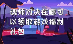 魂师对决在哪可以领取游戏福利礼包