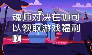 魂师对决在哪可以领取游戏福利啊