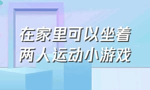 在家里可以坐着两人运动小游戏