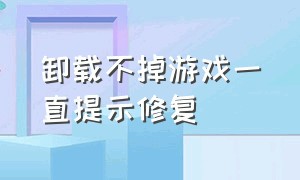 卸载不掉游戏一直提示修复