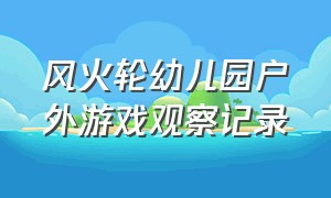 风火轮幼儿园户外游戏观察记录