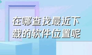 在哪查找最近下载的软件位置呢