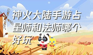 神火大陆手游占星师和法师哪个好玩