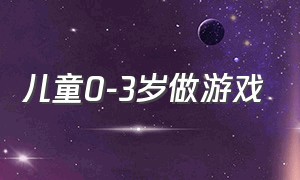 儿童0-3岁做游戏