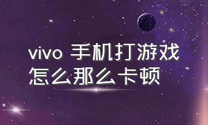 vivo 手机打游戏怎么那么卡顿