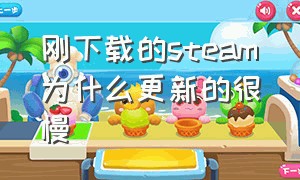 刚下载的steam为什么更新的很慢