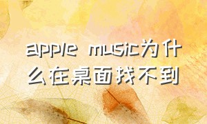 apple music为什么在桌面找不到