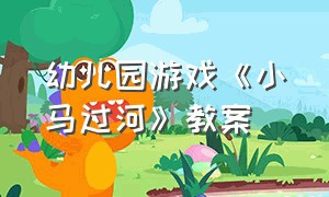 幼儿园游戏《小马过河》教案