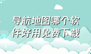 导航地图哪个软件好用免费下载