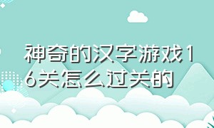 神奇的汉字游戏16关怎么过关的