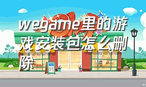 wegame里的游戏安装包怎么删除