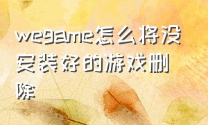 wegame怎么将没安装好的游戏删除