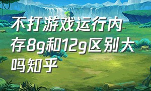 不打游戏运行内存8g和12g区别大吗知乎