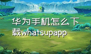 华为手机怎么下载whatsupapp