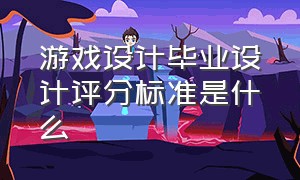 游戏设计毕业设计评分标准是什么