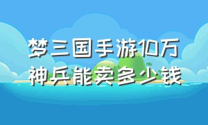 梦三国手游10万神兵能卖多少钱