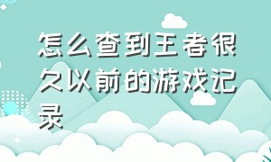 怎么查到王者很久以前的游戏记录