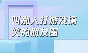 叫别人打游戏搞笑的朋友圈