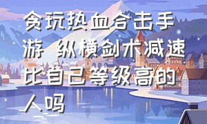 贪玩热血合击手游 纵横剑术减速比自己等级高的人吗