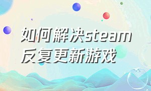 如何解决steam反复更新游戏