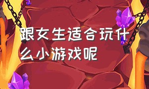 跟女生适合玩什么小游戏呢