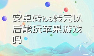 安卓转ios转完以后能玩苹果游戏吗