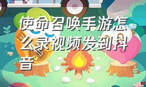 使命召唤手游怎么录视频发到抖音