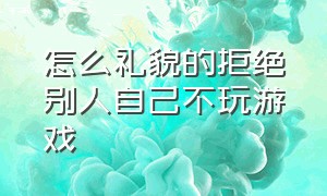 怎么礼貌的拒绝别人自己不玩游戏