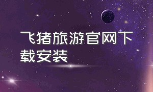 飞猪旅游官网下载安装