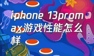 iphone 13promax游戏性能怎么样