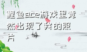 鲤鱼ace游戏里竟然出现了我的照片